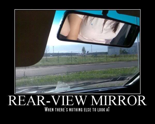 Forum Image: http://i42.photobucket.com/albums/e305/Rbz879/De-motivational%20Posters/thank-god-for-rear-view-mirrors.jpg